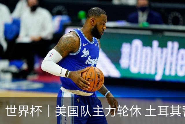 世界杯｜美国队主力轮休 土耳其誓为荣誉而战