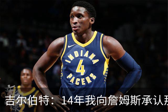 吉尔伯特：14年我向詹姆斯承认那封诅咒信很愚蠢 也让我很尴尬