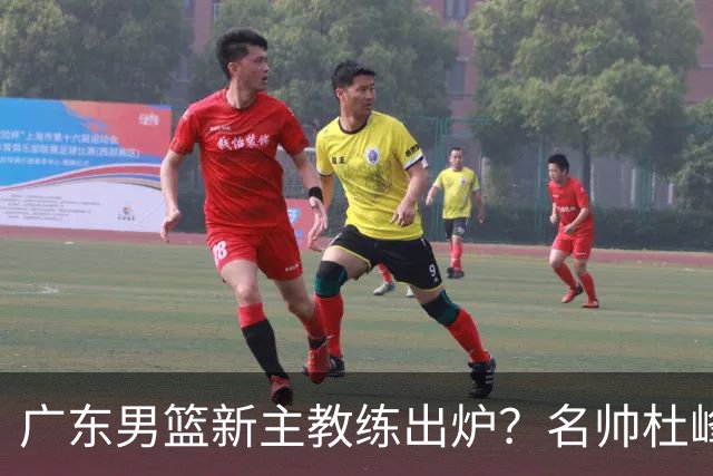 广东男篮新主教练出炉？名帅杜峰要下课？朱芳雨想邀请1人加盟！