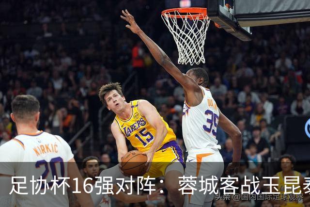 足协杯16强对阵：蓉城客战玉昆泰山战三镇 国安遭遇中乙队