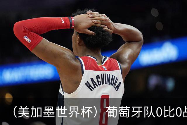 （美加墨世界杯）葡萄牙队0比0战平哥伦比亚队 两队携手出线